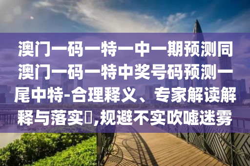 澳門一碼一特一中一期預(yù)測同澳門一碼一特中獎號碼預(yù)測一尾中特-合理釋義、專家解讀解釋與落實(shí)?,規(guī)避不實(shí)吹噓迷霧