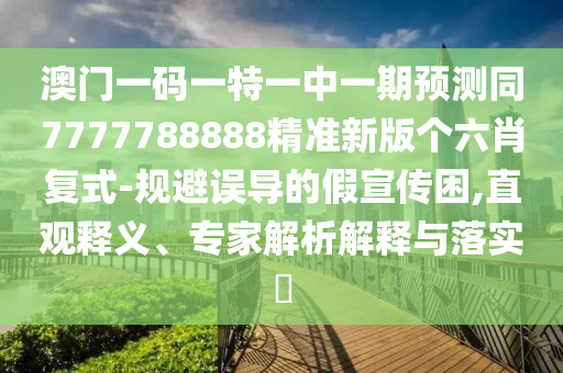澳門一碼一特一中一期預(yù)測同7777788888精準(zhǔn)新版?zhèn)€六肖復(fù)式-規(guī)避誤導(dǎo)的假宣傳困,直觀釋義、專家解析解釋與落實(shí)?