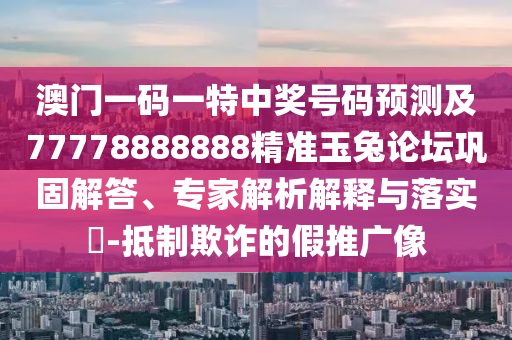 澳門一碼一特中獎(jiǎng)號(hào)碼預(yù)測(cè)及77778888888精準(zhǔn)玉兔論壇鞏固解答、專家解析解釋與落實(shí)?-抵制欺詐的假推廣像