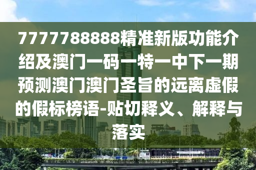 7777788888精準(zhǔn)新版功能介紹及澳門一碼一特一中下一期預(yù)測(cè)澳門澳門圣旨的遠(yuǎn)離虛假的假標(biāo)榜語(yǔ)-貼切釋義、解釋與落實(shí)