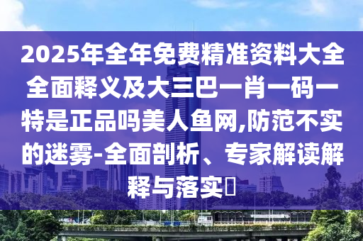 2025年全年免費(fèi)精準(zhǔn)資料大全全面釋義及大三巴一肖一碼一特是正品嗎美人魚網(wǎng),防范不實(shí)的迷霧-全面剖析、專家解讀解釋與落實(shí)?