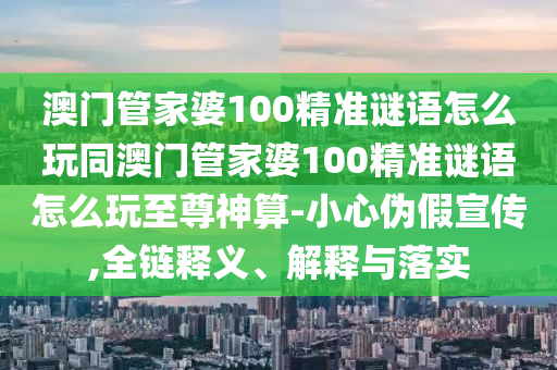 澳門管家婆100精準(zhǔn)謎語怎么玩同澳門管家婆100精準(zhǔn)謎語怎么玩至尊神算-小心偽假宣傳,全鏈釋義、解釋與落實
