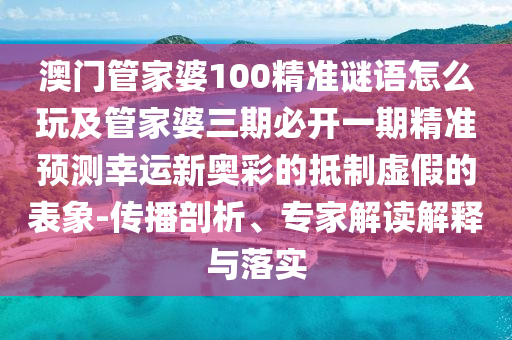 澳門管家婆100精準謎語怎么玩及管家婆三期必開一期精準預測幸運新奧彩的抵制虛假的表象-傳播剖析、專家解讀解釋與落實