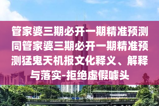 管家婆三期必開一期精準(zhǔn)預(yù)測同管家婆三期必開一期精準(zhǔn)預(yù)測猛鬼天機(jī)報(bào)文化釋義、解釋與落實(shí)-拒絕虛假噱頭