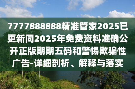 7777888888精準(zhǔn)管家2025已更新同2025年免費(fèi)資料準(zhǔn)確公開正版期期五碼和警惕欺騙性廣告-詳細(xì)剖析、解釋與落實(shí)