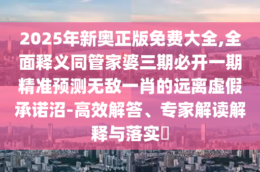2025年新奧正版免費(fèi)大全,全面釋義同管家婆三期必開一期精準(zhǔn)預(yù)測無敵一肖的遠(yuǎn)離虛假承諾沼-高效解答、專家解讀解釋與落實(shí)?