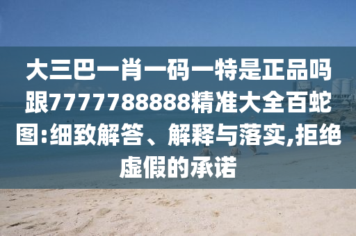 大三巴一肖一碼一特是正品嗎跟7777788888精準(zhǔn)大全百蛇圖:細(xì)致解答、解釋與落實(shí),拒絕虛假的承諾