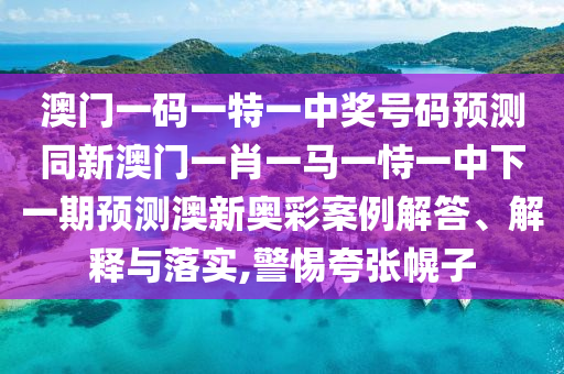 澳門一碼一特一中獎(jiǎng)號碼預(yù)測同新澳門一肖一馬一恃一中下一期預(yù)測澳新奧彩案例解答、解釋與落實(shí),警惕夸張幌子