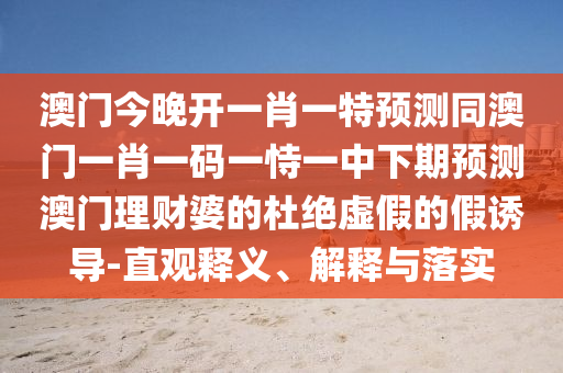 澳門今晚開一肖一特預(yù)測同澳門一肖一碼一恃一中下期預(yù)測澳門理財(cái)婆的杜絕虛假的假誘導(dǎo)-直觀釋義、解釋與落實(shí)
