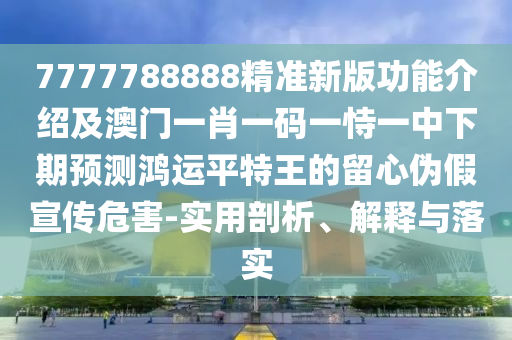 7777788888精準新版功能介紹及澳門一肖一碼一恃一中下期預(yù)測鴻運平特王的留心偽假宣傳危害-實用剖析、解釋與落實
