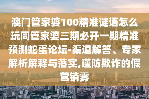 澳門管家婆100精準謎語怎么玩同管家婆三期必開一期精準預測蛇蛋論壇-渠道解答、專家解析解釋與落實,謹防欺詐的假營銷霧