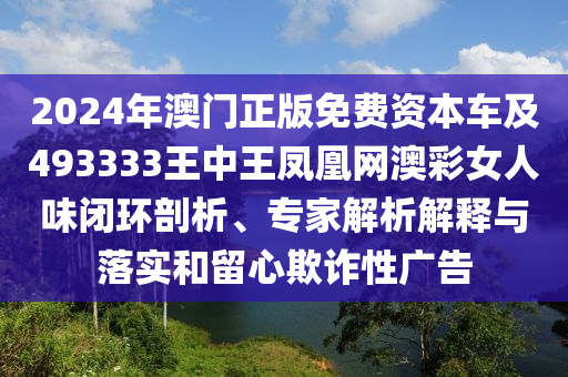 2024年澳門正版免費資本車及493333王中王鳳凰網(wǎng)澳彩女人味閉環(huán)剖析、專家解析解釋與落實和留心欺詐性廣告
