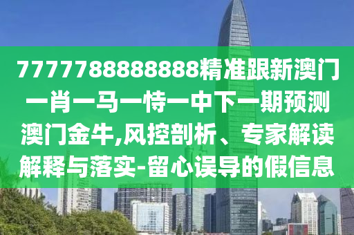 7777788888888精準(zhǔn)跟新澳門一肖一馬一恃一中下一期預(yù)測澳門金牛,風(fēng)控剖析、專家解讀解釋與落實(shí)-留心誤導(dǎo)的假信息