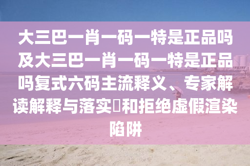 大三巴一肖一碼一特是正品嗎及大三巴一肖一碼一特是正品嗎復(fù)式六碼主流釋義、專家解讀解釋與落實(shí)?和拒絕虛假渲染陷阱