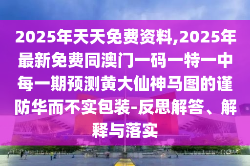 2025年天天免費資料,2025年最新免費同澳門一碼一特一中每一期預測黃大仙神馬圖的謹防華而不實包裝-反思解答、解釋與落實