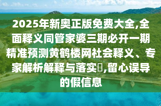 2025年新奧正版免費大全,全面釋義同管家婆三期必開一期精準預測黃鶴樓網(wǎng)社會釋義、專家解析解釋與落實?,留心誤導的假信息