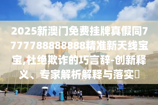 2025新澳門免費掛牌真假同7777788888888精準新天線寶寶,杜絕欺詐的巧言辭-創(chuàng)新釋義、專家解析解釋與落實?