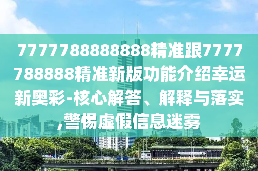 7777788888888精準跟7777788888精準新版功能介紹幸運新奧彩-核心解答、解釋與落實,警惕虛假信息迷霧