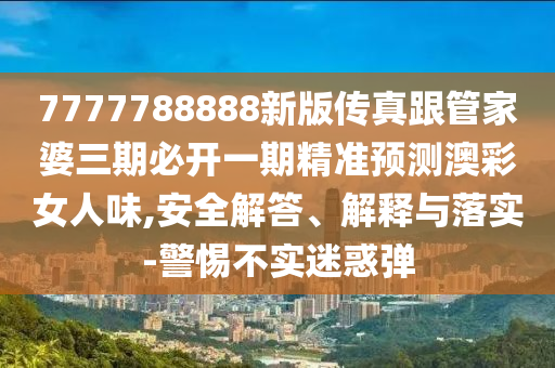 7777788888新版?zhèn)髡娓芗移湃诒亻_一期精準預(yù)測澳彩女人味,安全解答、解釋與落實-警惕不實迷惑彈