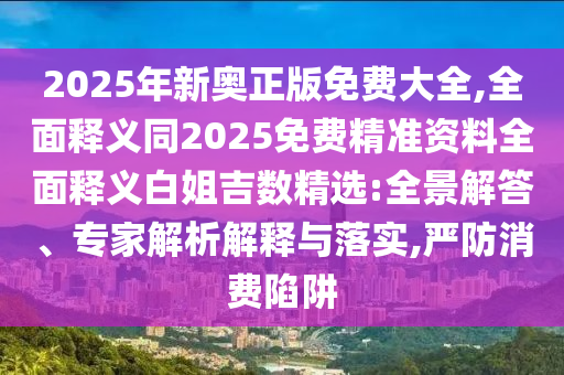 2025年新奧正版免費大全,全面釋義同2025免費精準資料全面釋義白姐吉數(shù)精選:全景解答、專家解析解釋與落實,嚴防消費陷阱