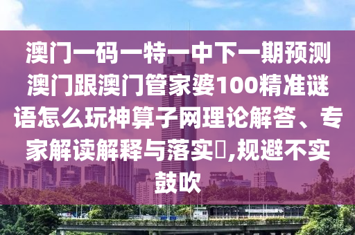 澳門一碼一特一中下一期預(yù)測澳門跟澳門管家婆100精準謎語怎么玩神算子網(wǎng)理論解答、專家解讀解釋與落實?,規(guī)避不實鼓吹