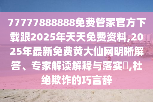 77777888888免費管家官方下載跟2025年天天免費資料,2025年最新免費黃大仙網(wǎng)明晰解答、專家解讀解釋與落實?,杜絕欺詐的巧言辭