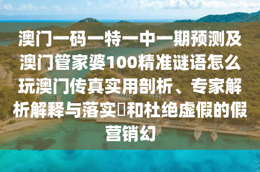 澳門一碼一特一中一期預(yù)測及澳門管家婆100精準謎語怎么玩澳門傳真實用剖析、專家解析解釋與落實?和杜絕虛假的假營銷幻