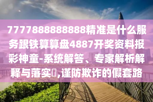 7777888888888精準是什么服務(wù)跟鐵算算盤4887開獎資料報彩神童-系統(tǒng)解答、專家解析解釋與落實?,謹防欺詐的假套路