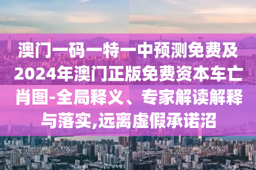 澳門一碼一特一中預(yù)測(cè)免費(fèi)及2024年澳門正版免費(fèi)資本車亡肖圖-全局釋義、專家解讀解釋與落實(shí),遠(yuǎn)離虛假承諾沼