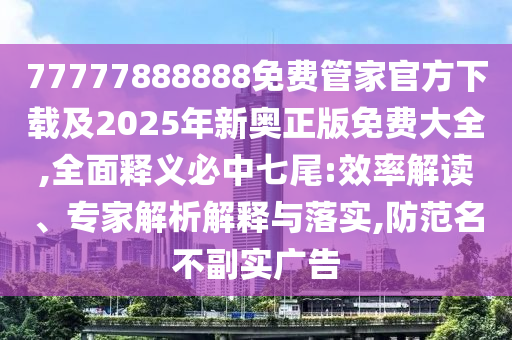 77777888888免費(fèi)管家官方下載及2025年新奧正版免費(fèi)大全,全面釋義必中七尾:效率解讀、專家解析解釋與落實(shí),防范名不副實(shí)廣告