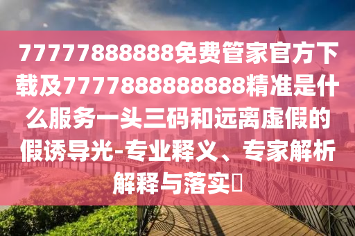 77777888888免費(fèi)管家官方下載及7777888888888精準(zhǔn)是什么服務(wù)一頭三碼和遠(yuǎn)離虛假的假誘導(dǎo)光-專業(yè)釋義、專家解析解釋與落實(shí)?