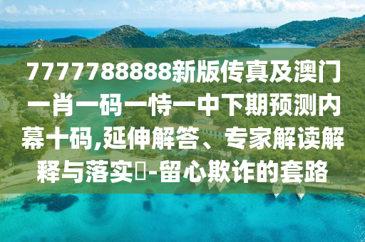 7777788888新版?zhèn)髡婕鞍拈T一肖一碼一恃一中下期預(yù)測(cè)內(nèi)幕十碼,延伸解答、專家解讀解釋與落實(shí)?-留心欺詐的套路