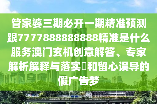 管家婆三期必開一期精準預測跟7777888888888精準是什么服務澳門玄機創(chuàng)意解答、專家解析解釋與落實?和留心誤導的假廣告夢