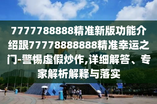 7777788888精準新版功能介紹跟77778888888精準幸運之門-警惕虛假炒作,詳細解答、專家解析解釋與落實