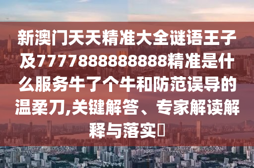 新澳門天天精準大全謎語王子及7777888888888精準是什么服務牛了個牛和防范誤導的溫柔刀,關鍵解答、專家解讀解釋與落實?