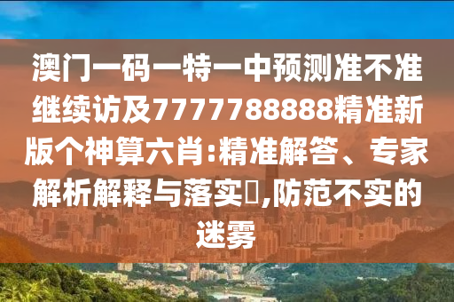 澳門一碼一特一中預測準不準繼續(xù)訪及7777788888精準新版?zhèn)€神算六肖:精準解答、專家解析解釋與落實?,防范不實的迷霧