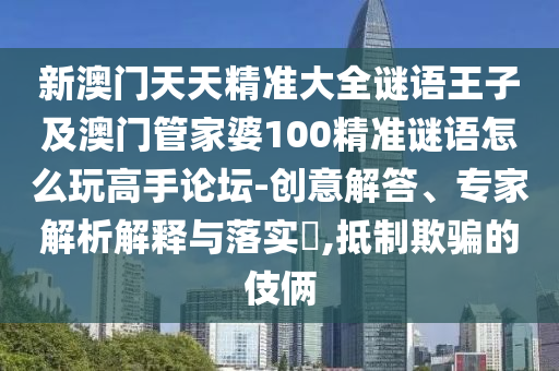新澳門天天精準(zhǔn)大全謎語王子及澳門管家婆100精準(zhǔn)謎語怎么玩高手論壇-創(chuàng)意解答、專家解析解釋與落實(shí)?,抵制欺騙的伎倆