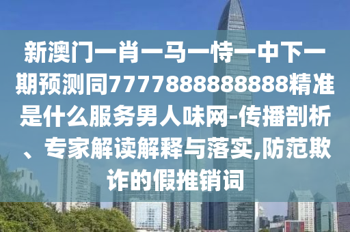 新澳門一肖一馬一恃一中下一期預測同7777888888888精準是什么服務男人味網(wǎng)-傳播剖析、專家解讀解釋與落實,防范欺詐的假推銷詞