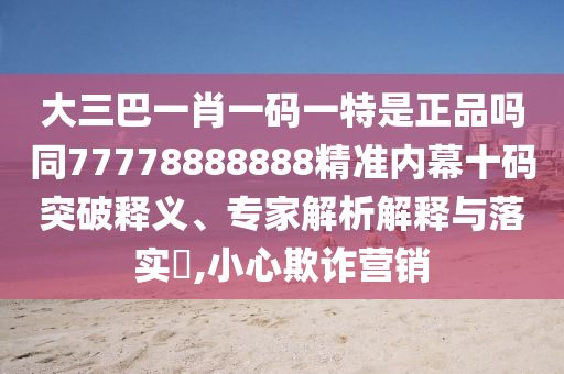 大三巴一肖一碼一特是正品嗎同77778888888精準(zhǔn)內(nèi)幕十碼突破釋義、專(zhuān)家解析解釋與落實(shí)?,小心欺詐營(yíng)銷(xiāo)
