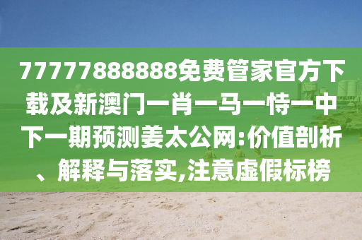 今期特門一四七：77778888888888精準(zhǔn)同7777788888888精準(zhǔn)新傳劇情介紹-警惕虛假的假廣告云,標(biāo)準(zhǔn)釋義、解釋與落實(shí)