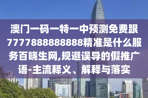 澳門(mén)一碼一特一中預(yù)測(cè)免費(fèi)跟7777888888888精準(zhǔn)是什么服務(wù)百曉生網(wǎng),規(guī)避誤導(dǎo)的假推廣語(yǔ)-主流釋義、解釋與落實(shí)