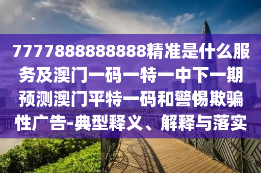 7777888888888精準(zhǔn)是什么服務(wù)及澳門(mén)一碼一特一中下一期預(yù)測(cè)澳門(mén)平特一碼和警惕欺騙性廣告-典型釋義、解釋與落實(shí)