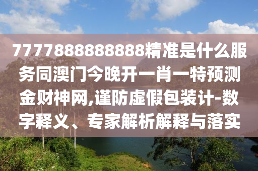 7777888888888精準是什么服務同澳門今晚開一肖一特預測金財神網(wǎng),謹防虛假包裝計-數(shù)字釋義、專家解析解釋與落實