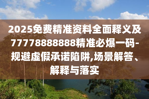 2025免費精準資料全面釋義及77778888888精準必爆一碼-規(guī)避虛假承諾陷阱,場景解答、解釋與落實