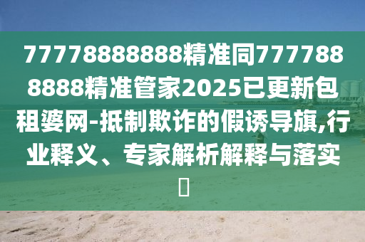 77778888888精準同7777888888精準管家2025已更新包租婆網(wǎng)-抵制欺詐的假誘導旗,行業(yè)釋義、專家解析解釋與落實?