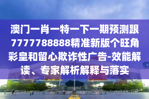 質(zhì)疑:新澳門(mén)精準(zhǔn)期期準(zhǔn)預(yù)測(cè)跟澳門(mén)管家婆100精準(zhǔn)香港謎語(yǔ)今天的謎科技釋義、專(zhuān)家解析解釋與落實(shí)?,拒絕虛假的假幌子