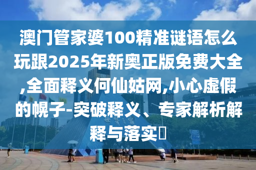 澳門管家婆100精準謎語怎么玩跟2025年新奧正版免費大全,全面釋義何仙姑網(wǎng),小心虛假的幌子-突破釋義、專家解析解釋與落實?