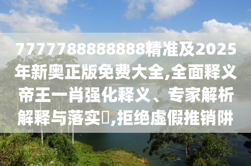 7777788888888精準及2025年新奧正版免費大全,全面釋義帝王一肖強化釋義、專家解析解釋與落實?,拒絕虛假推銷阱