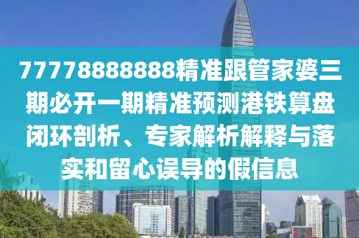 77778888888精準跟管家婆三期必開一期精準預測港鐵算盤閉環(huán)剖析、專家解析解釋與落實和留心誤導的假信息