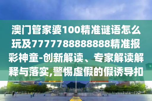 澳門管家婆100精準(zhǔn)謎語怎么玩及7777788888888精準(zhǔn)報彩神童-創(chuàng)新解讀、專家解讀解釋與落實,警惕虛假的假誘導(dǎo)扣